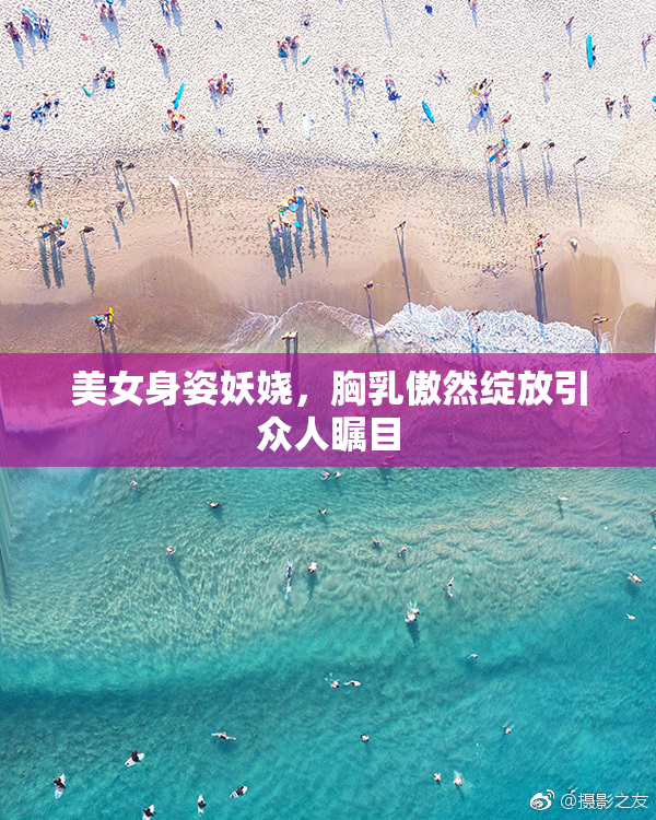 美女身姿妖娆，胸乳傲然绽放引众人瞩目