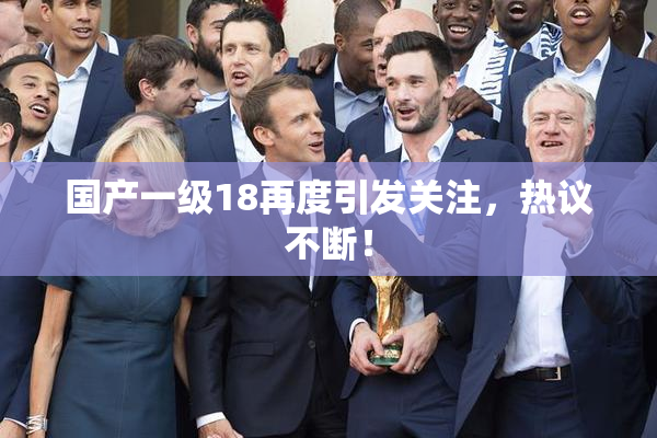 国产一级18再度引发关注，热议不断！