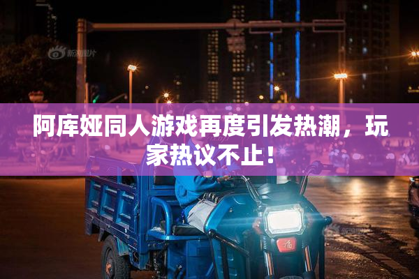 阿库娅同人游戏再度引发热潮，玩家热议不止！
