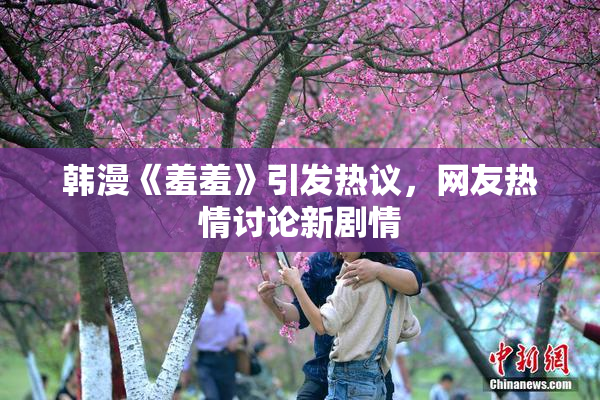 韩漫《羞羞》引发热议，网友热情讨论新剧情
