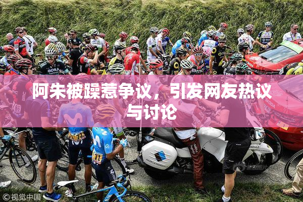阿朱被躁惹争议，引发网友热议与讨论