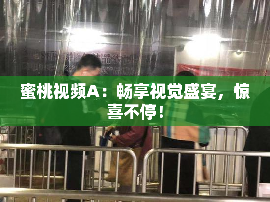 蜜桃视频A：畅享视觉盛宴，惊喜不停！