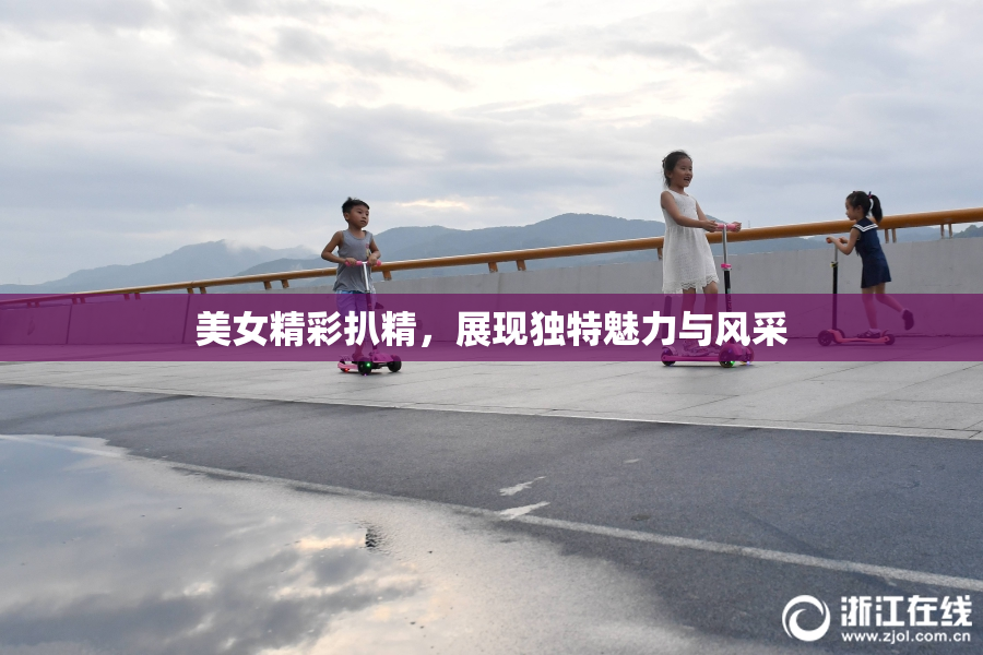 美女精彩扒精，展现独特魅力与风采