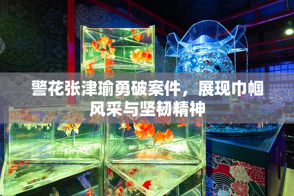 警花张津瑜勇破案件，展现巾帼风采与坚韧精神