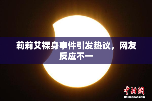 莉莉艾裸身事件引发热议，网友反应不一