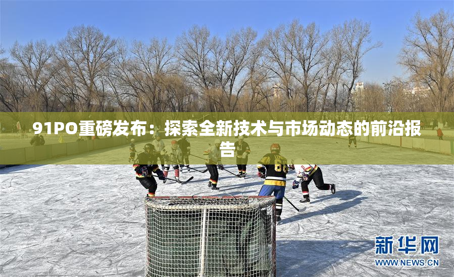 91PO重磅发布：探索全新技术与市场动态的前沿报告