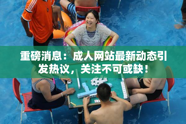 重磅消息：成人网站最新动态引发热议，关注不可或缺！