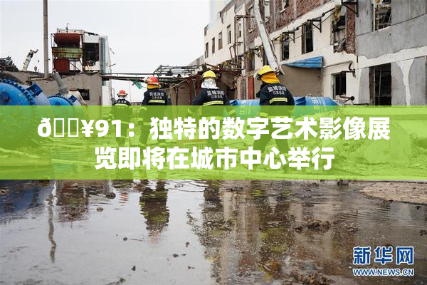 🔥91：独特的数字艺术影像展览即将在城市中心举行