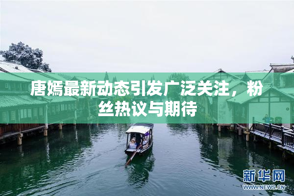 唐嫣最新动态引发广泛关注，粉丝热议与期待