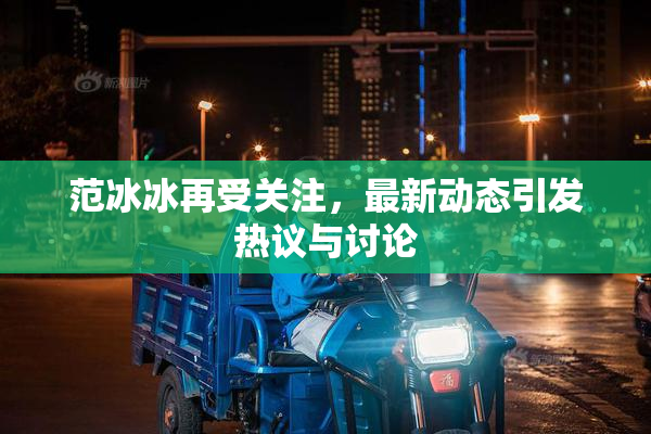 范冰冰再受关注，最新动态引发热议与讨论