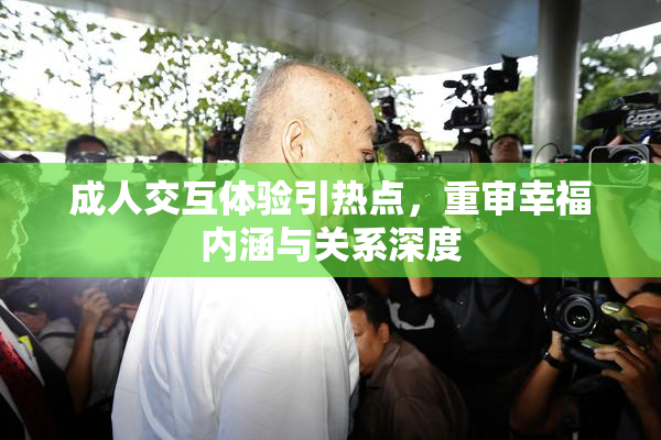 成人交互体验引热点，重审幸福内涵与关系深度