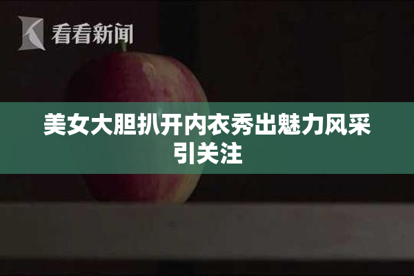 美女大胆扒开内衣秀出魅力风采引关注