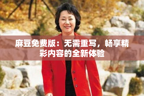 麻豆免费版：无需重写，畅享精彩内容的全新体验