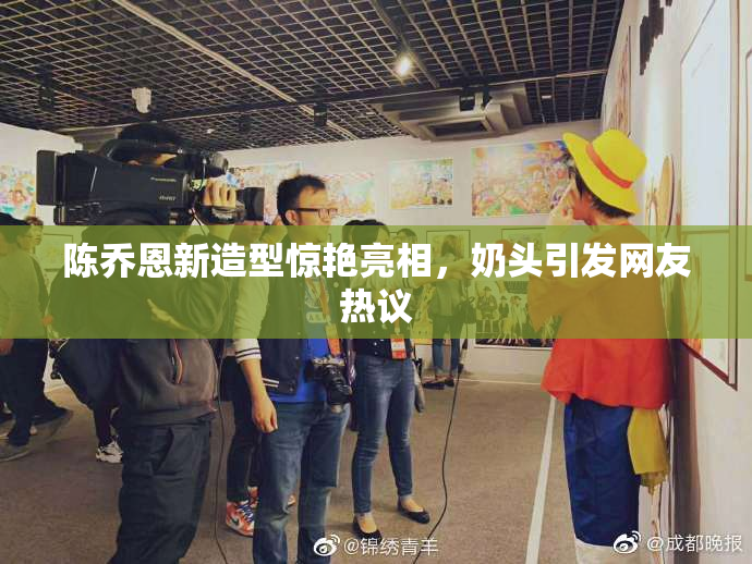 陈乔恩新造型惊艳亮相，奶头引发网友热议