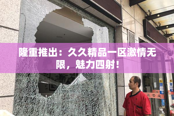 隆重推出：久久精品一区激情无限，魅力四射！