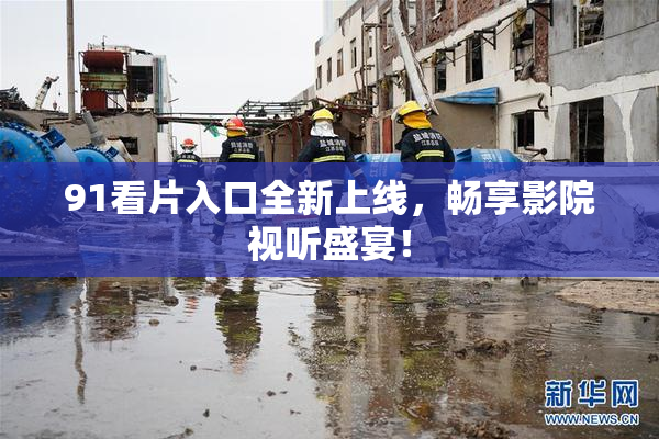 91看片入口全新上线，畅享影院视听盛宴！