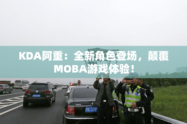 KDA阿重：全新角色登场，颠覆MOBA游戏体验！