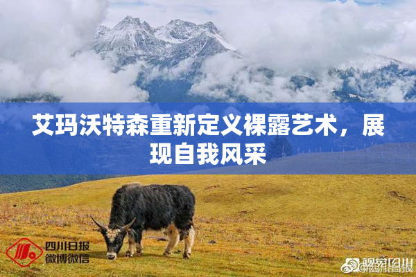 艾玛沃特森重新定义裸露艺术，展现自我风采
