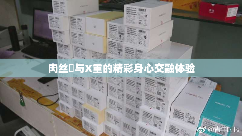 肉丝祙与X重的精彩身心交融体验