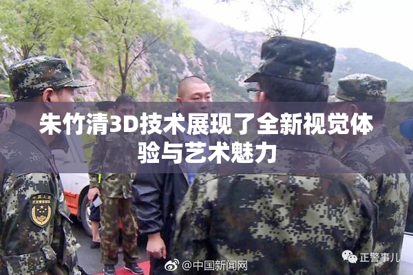 朱竹清3D技术展现了全新视觉体验与艺术魅力