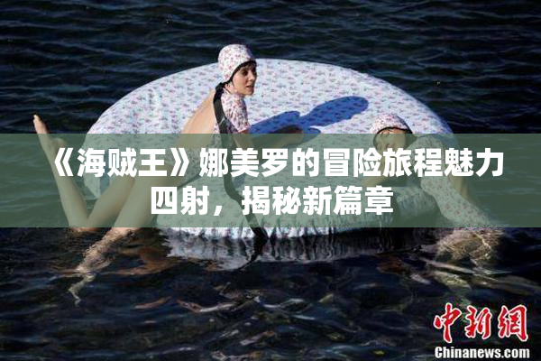 《海贼王》娜美罗的冒险旅程魅力四射，揭秘新篇章