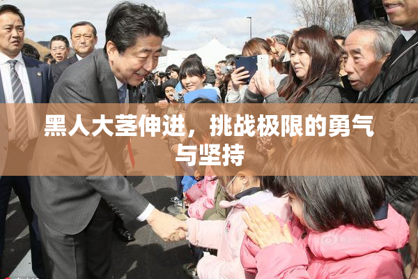黑人大茎伸进，挑战极限的勇气与坚持