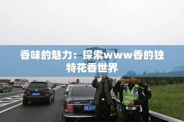 香味的魅力：探索www香的独特花香世界