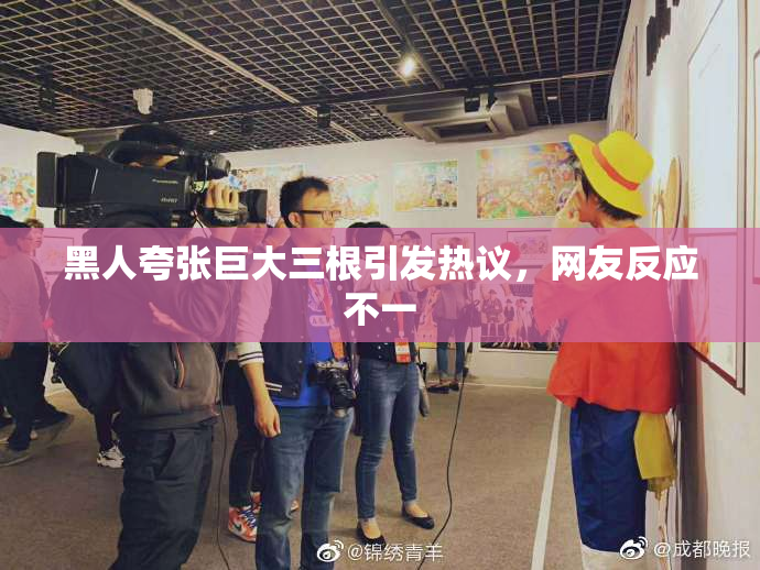 黑人夸张巨大三根引发热议，网友反应不一