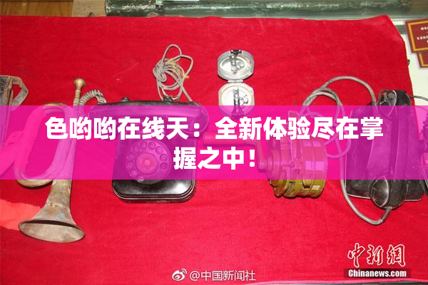 色哟哟在线天：全新体验尽在掌握之中！