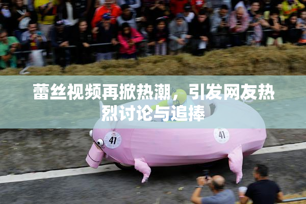 蕾丝视频再掀热潮，引发网友热烈讨论与追捧