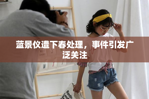 蓝景仪遭下春处理，事件引发广泛关注