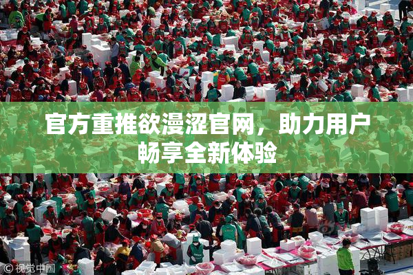 官方重推欲漫涩官网，助力用户畅享全新体验
