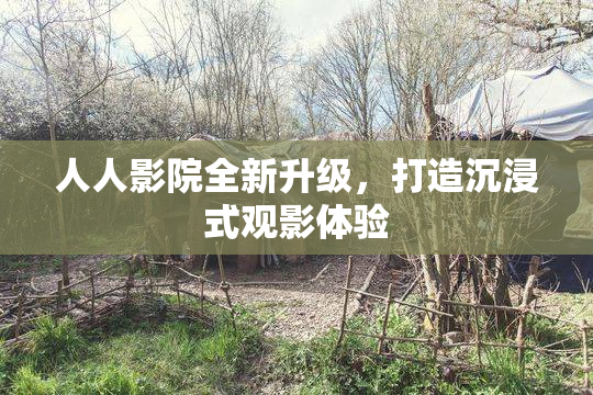 人人影院全新升级，打造沉浸式观影体验