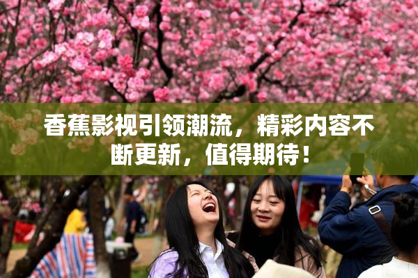 香蕉影视引领潮流，精彩内容不断更新，值得期待！
