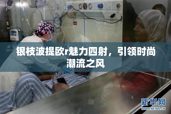 银枝波提欧r魅力四射，引领时尚潮流之风