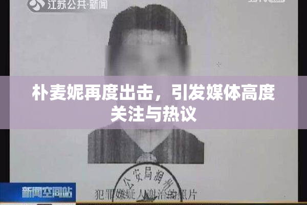 朴麦妮再度出击，引发媒体高度关注与热议