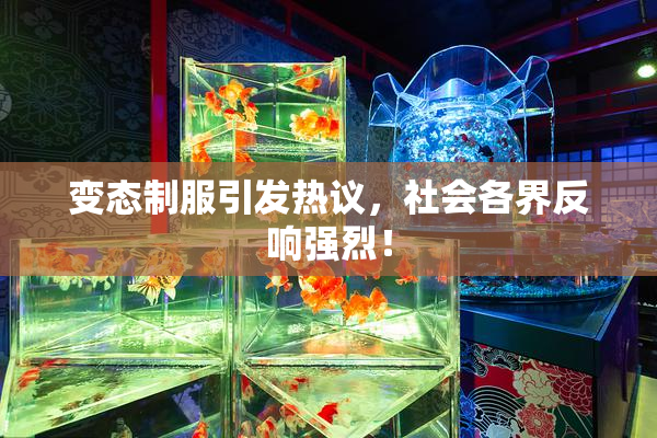 变态制服引发热议，社会各界反响强烈！
