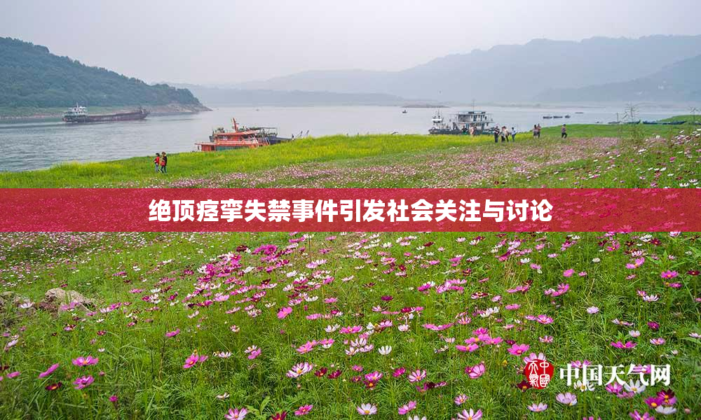 绝顶痉挛失禁事件引发社会关注与讨论