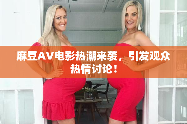 麻豆AV电影热潮来袭，引发观众热情讨论！