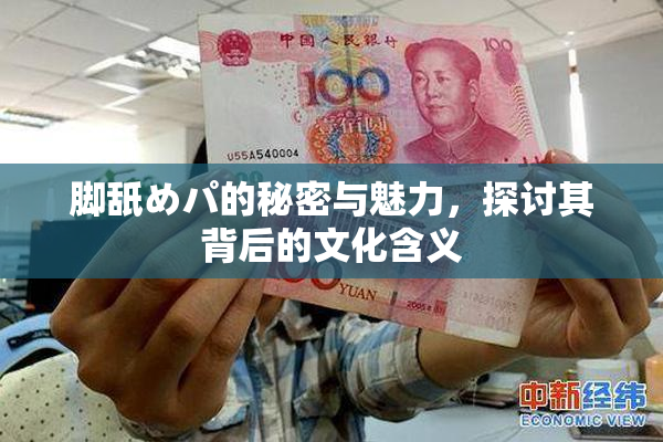 脚舐めパ的秘密与魅力，探讨其背后的文化含义