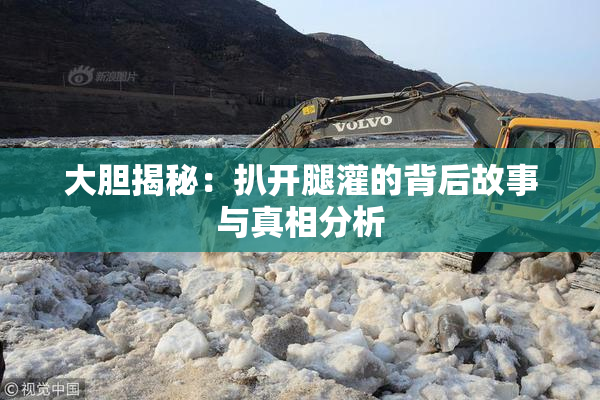 大胆揭秘：扒开腿灌的背后故事与真相分析