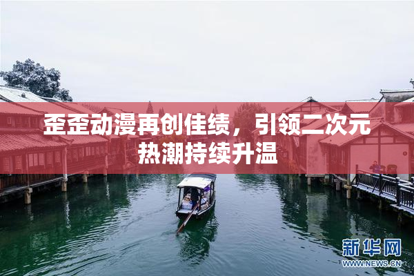 歪歪动漫再创佳绩，引领二次元热潮持续升温