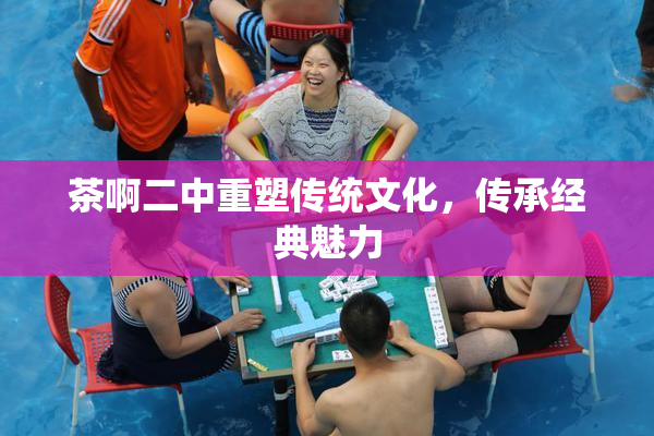 茶啊二中重塑传统文化，传承经典魅力