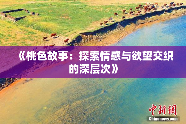 《桃色故事：探索情感与欲望交织的深层次》