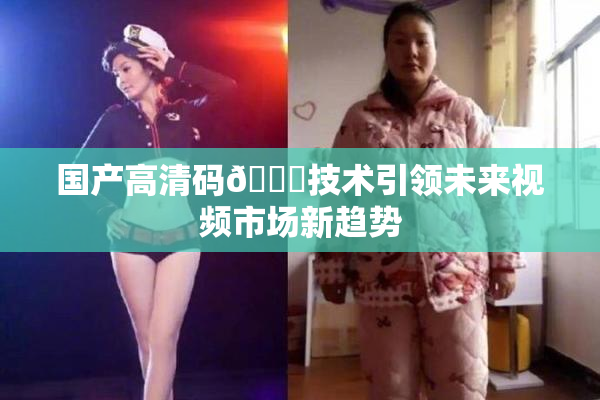 国产高清码🔞技术引领未来视频市场新趋势