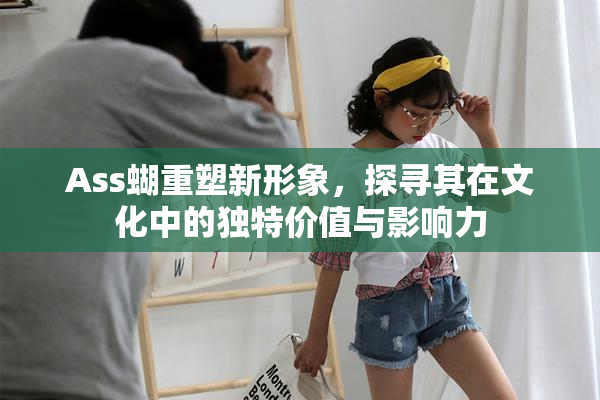 Ass蝴重塑新形象，探寻其在文化中的独特价值与影响力