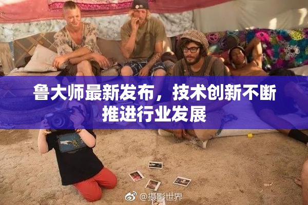 鲁大师最新发布，技术创新不断推进行业发展