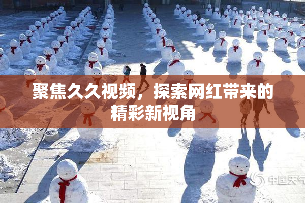 聚焦久久视频，探索网红带来的精彩新视角