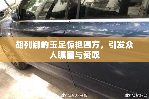 胡列娜的玉足惊艳四方，引发众人瞩目与赞叹