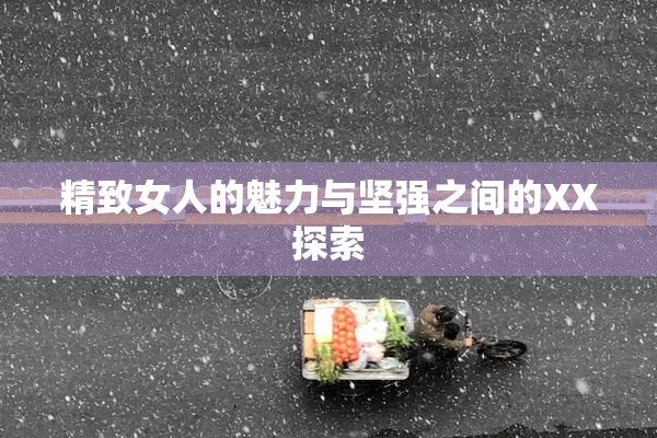 精致女人的魅力与坚强之间的XX探索